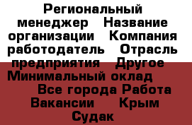 Региональный менеджер › Название организации ­ Компания-работодатель › Отрасль предприятия ­ Другое › Минимальный оклад ­ 40 000 - Все города Работа » Вакансии   . Крым,Судак